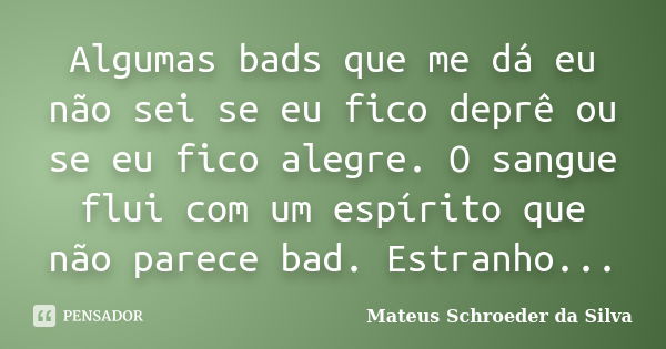 Algumas bads que me dá eu não sei se eu fico deprê ou se eu fico alegre. O sangue flui com um espírito que não parece bad. Estranho...... Frase de Mateus Schroeder da Silva.