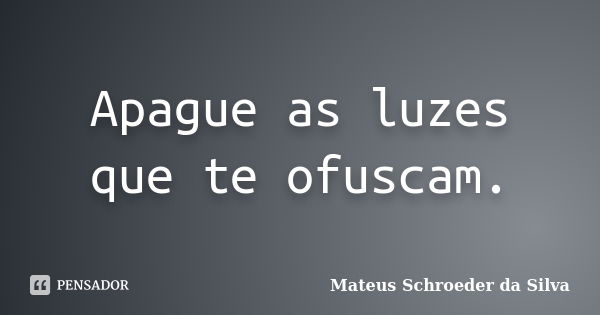 Apague as luzes que te ofuscam.... Frase de Mateus Schroeder da Silva.