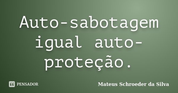 Auto-sabotagem igual auto-proteção.... Frase de Mateus Schroeder da Silva.