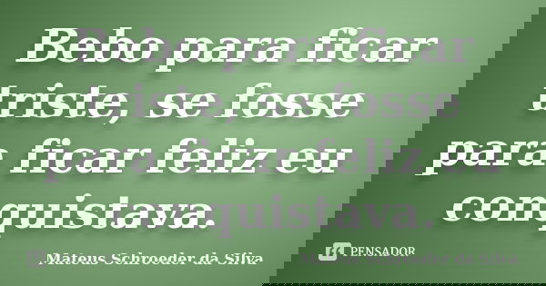 Bebo para ficar triste, se fosse para ficar feliz eu conquistava.... Frase de Mateus Schroeder da Silva.