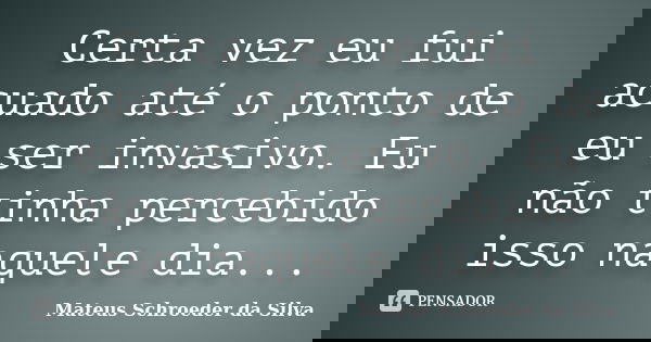 Certa vez eu fui acuado até o ponto de eu ser invasivo. Eu não tinha percebido isso naquele dia...... Frase de Mateus Schroeder da Silva.
