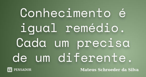 Conhecimento é igual remédio. Cada um precisa de um diferente.... Frase de Mateus Schroeder da Silva.