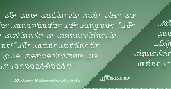 De que adianta não ter as mãos manchadas de sangue? De que adianta a consciência limpa? De nada adianta àqueles que terceirizam as mãos e a consciência!... Frase de Mateus Schroeder da Silva.