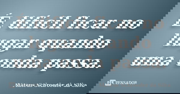 É difícil ficar no lugar quando uma onda passa.... Frase de Mateus Schroeder da Silva.