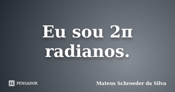 Eu sou 2π radianos.... Frase de Mateus Schroeder da Silva.