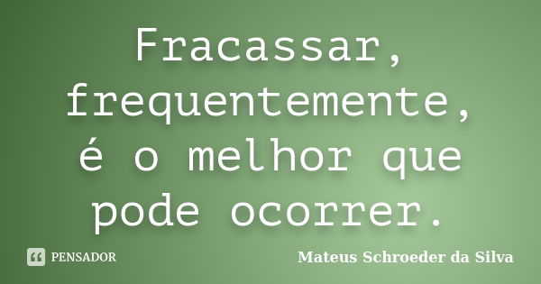 Fracassar, frequentemente, é o melhor que pode ocorrer.... Frase de Mateus Schroeder da Silva.