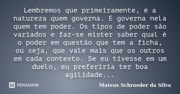 Lembremos que primeiramente, é a natureza quem governa. E governa nela quem tem poder. Os tipos de poder são variados e faz-se mister saber qual é o poder em qu... Frase de Mateus Schroeder da Silva.