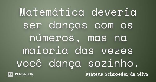 Matemática deveria ser danças com os números, mas na maioria das vezes você dança sozinho.... Frase de Mateus Schroeder da Silva.