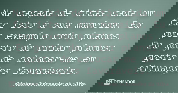 Na caçada de titãs cada um faz isto à sua maneira. Eu por exemplo crio planos. Eu gosto de criar planos: gosto de colocar-me em situações favoráveis.... Frase de Mateus Schroeder da Silva.