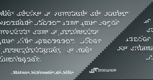Não deixe a vontade de saber a verdade fazer com que seja convicto com a primeira coisa que lhe aparecer. Isso se chama precipitação, e não iluminação.... Frase de Mateus Schroeder da Silva.