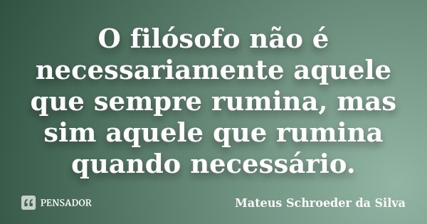 O filósofo não é necessariamente aquele que sempre rumina, mas sim aquele que rumina quando necessário.... Frase de Mateus Schroeder da Silva.