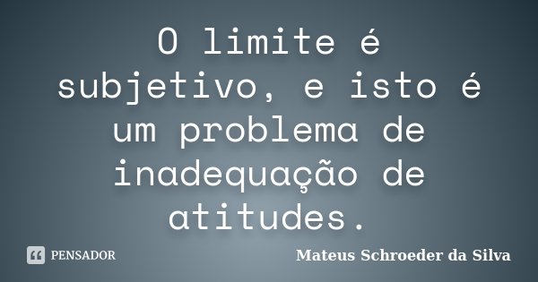 O limite é subjetivo, e isto é um problema de inadequação de atitudes.... Frase de Mateus Schroeder da Silva.