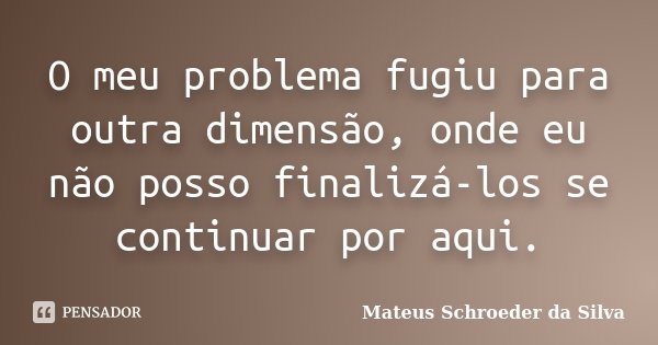 O meu problema fugiu para outra dimensão, onde eu não posso finalizá-los se continuar por aqui.... Frase de Mateus Schroeder da Silva.