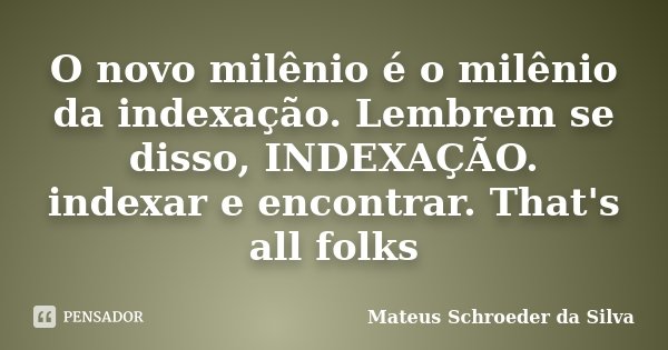 O novo milênio é o milênio da indexação. Lembrem se disso, INDEXAÇÃO. indexar e encontrar. That's all folks... Frase de Mateus Schroeder da Silva.