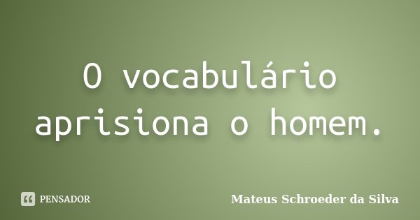O vocabulário aprisiona o homem.... Frase de Mateus Schroeder da Silva.