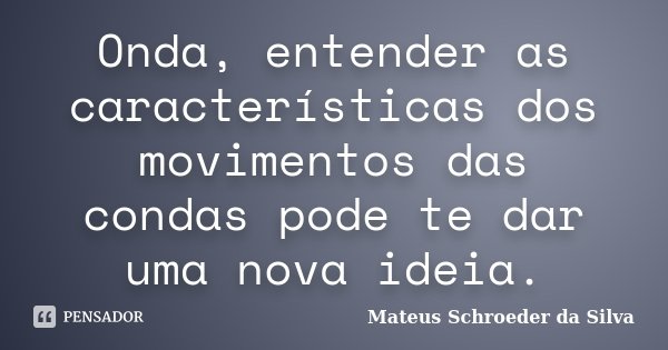 Onda, entender as características dos movimentos das condas pode te dar uma nova ideia.... Frase de Mateus Schroeder da Silva.