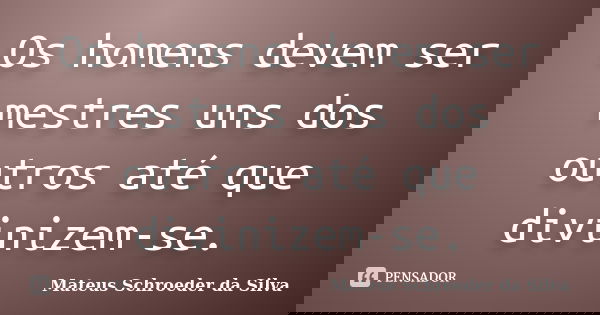 Os homens devem ser mestres uns dos outros até que divinizem-se.... Frase de Mateus Schroeder da Silva.