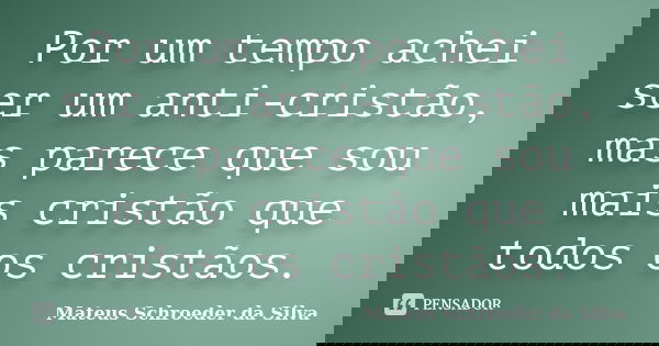 Por um tempo achei ser um anti-cristão, mas parece que sou mais cristão que todos os cristãos.... Frase de Mateus Schroeder da Silva.