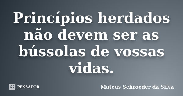 Princípios herdados não devem ser as bússolas de vossas vidas.... Frase de Mateus Schroeder da Silva.