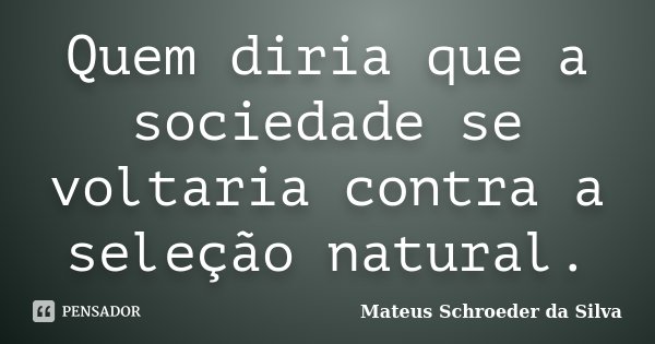 Quem diria que a sociedade se voltaria contra a seleção natural.... Frase de Mateus Schroeder da Silva.