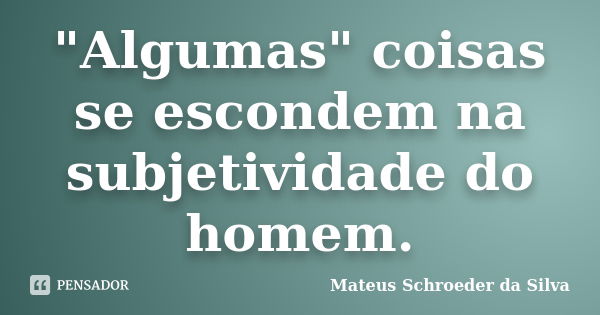 "Algumas" coisas se escondem na subjetividade do homem.... Frase de Mateus Schroeder da Silva.