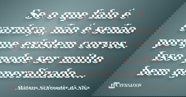 Se o que falo é carniça, não é senão porque existem corvos. Isso pode ser muito bem generalizado...... Frase de Mateus Schroeder da Slva.
