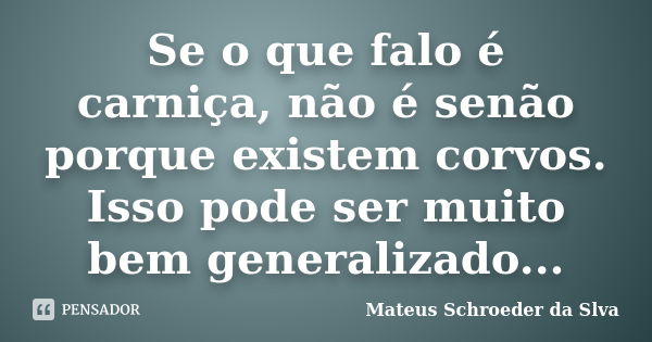 Se o que falo é carniça, não é senão porque existem corvos. Isso pode ser muito bem generalizado...... Frase de Mateus Schroeder da Slva.