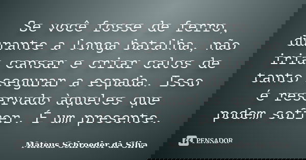 Se você fosse de ferro, durante a longa batalha, não iria cansar e criar calos de tanto segurar a espada. Isso é reservado àqueles que podem sofrer. É um presen... Frase de Mateus Schroeder da Silva.