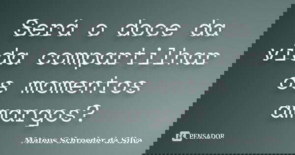 Será o doce da vida compartilhar os momentos amargos?... Frase de Mateus Schroeder da Silva.