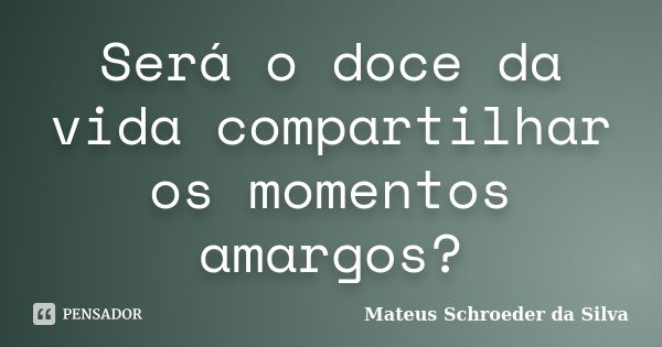 Será o doce da vida compartilhar os momentos amargos?... Frase de Mateus Schroeder da Silva.