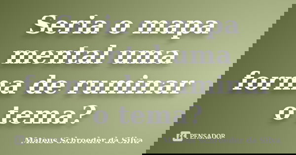 Seria o mapa mental uma forma de ruminar o tema?... Frase de Mateus Schroeder da Silva.