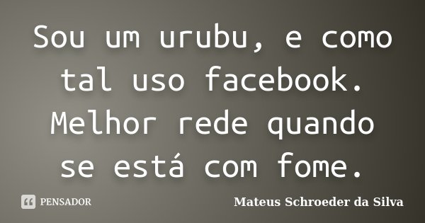 Sou um urubu, e como tal uso facebook. Melhor rede quando se está com fome.... Frase de Mateus Schroeder da Silva.