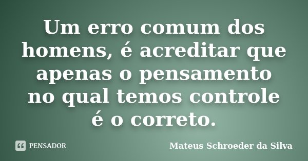 Um erro comum dos homens, é acreditar que apenas o pensamento no qual temos controle é o correto.... Frase de Mateus Schroeder da Silva.