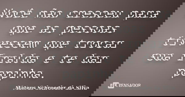 Você não cresceu para que as pessoas tivessem que trocar sua fralda e te dar papinha.... Frase de Mateus Schroeder da Silva.