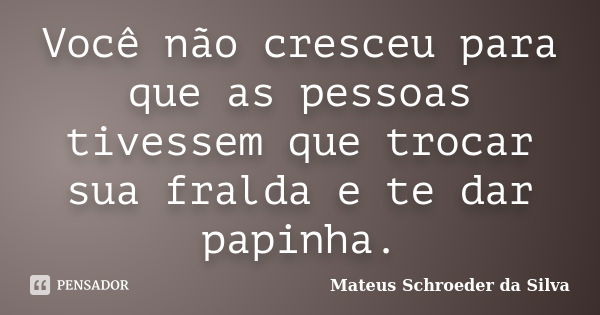 Você não cresceu para que as pessoas tivessem que trocar sua fralda e te dar papinha.... Frase de Mateus Schroeder da Silva.