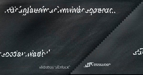 Há alguém à minha espera... Eu estou indo!... Frase de Mateus Schuck.