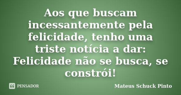 Aos que buscam incessantemente pela felicidade, tenho uma triste notícia a dar: Felicidade não se busca, se constrói!... Frase de Mateus Schuck Pinto.