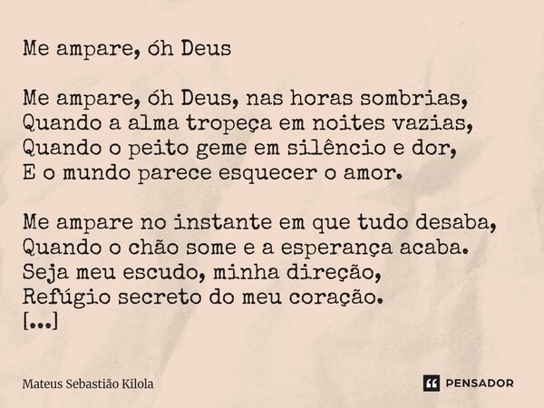 Me ampare, óh Deus Me ampare, óh Deus, nas horas sombrias, Quando a alma tropeça em noites vazias, Quando o peito geme em silêncio e dor, E o mundo parece esqu... Frase de Mateus Sebastiao Kilola.