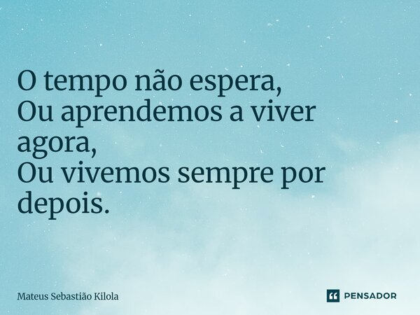 ⁠O tempo não espera, Ou aprendemos a viver agora, Ou vivemos sempre por depois.... Frase de Mateus Sebastiao Kilola.