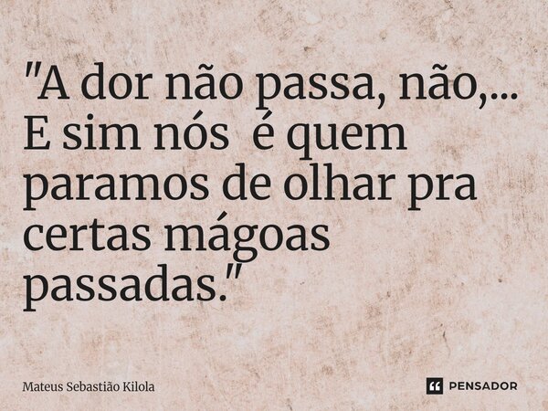 "⁠A dor não passa, não,... E sim nós é quem paramos de olhar pra certas mágoas passadas. "... Frase de Mateus Sebastiao Kilola.