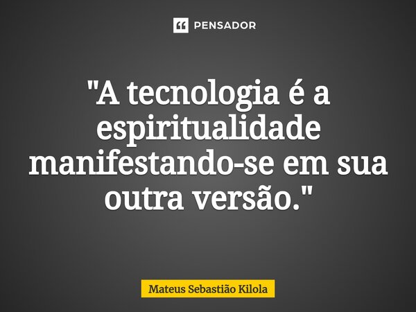 ⁠"A tecnologia é a espiritualidade manifestando-se em sua outra versão."... Frase de Mateus Sebastiao Kilola.