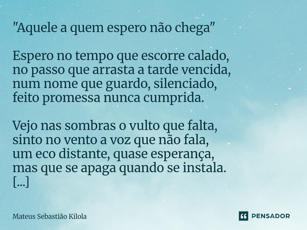 "⁠Aquele a quem espero não chega" Espero no tempo que escorre calado, no passo que arrasta a tarde vencida, num nome que guardo, silenciado, feito pro... Frase de Mateus Sebastiao Kilola.