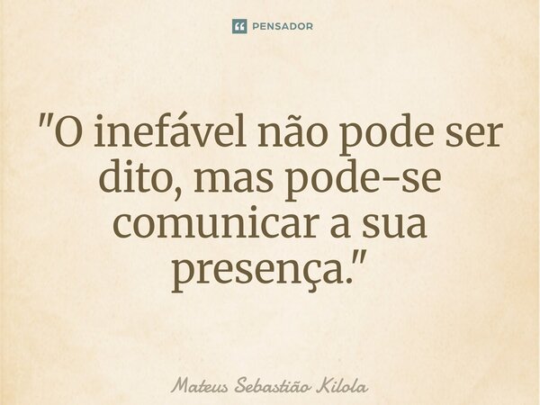 ⁠"O inefável não pode ser dito, mas pode-se comunicar a sua presença. "... Frase de Mateus Sebastiao Kilola.