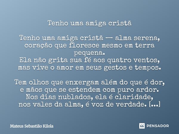 ⁠Tenho uma amiga cristã Tenho uma amiga cristã — alma serena, coração que floresce mesmo em terra pequena. Ela não grita sua fé aos quatro ventos, mas vive o am... Frase de Mateus Sebastiao Kilola.