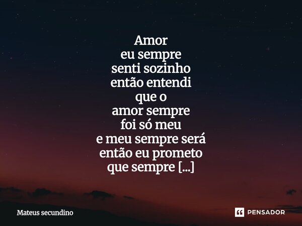 Amor eu sempre senti sozinho então entendi que o amor sempre foi só meu e meu sempre será então eu prometo que sempre vou me amar prefiro ficar só a ter que div... Frase de Mateus secundino.