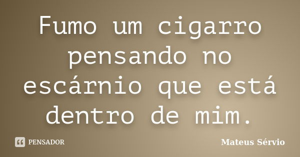 Fumo um cigarro pensando no escárnio que está dentro de mim.... Frase de Mateus Sérvio.