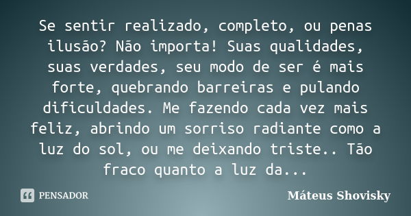 Se sentir realizado, completo, ou penas ilusão? Não importa! Suas qualidades, suas verdades, seu modo de ser é mais forte, quebrando barreiras e pulando dificul... Frase de Máteus Shovisky.