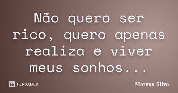 Não quero ser rico, quero apenas realiza e viver meus sonhos...... Frase de Mateus Silva.