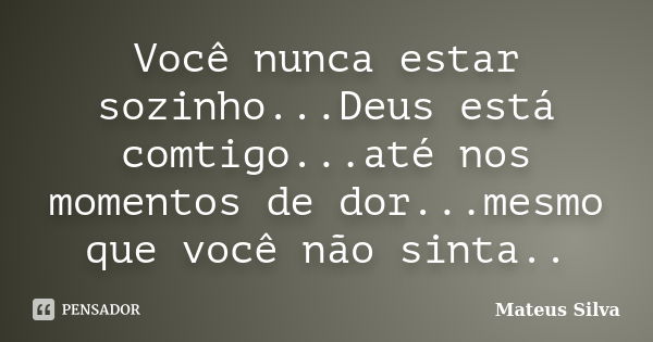 Você nunca estar sozinho...Deus está comtigo...até nos momentos de dor...mesmo que você não sinta..... Frase de Mateus Silva.