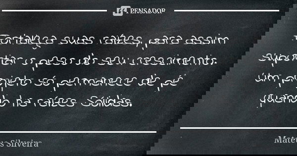 Fortaleça suas raízes, para assim suportar o peso do seu crescimento. Um projeto só permanece de pé quando ha raízes Sólidas.... Frase de Mateus Silveira.